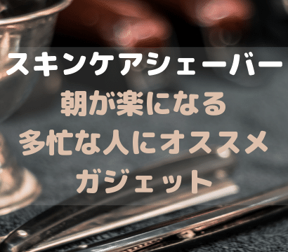 多忙なビジネスパーソンの新時代必須アイテム！！スキンケアシェーバーのススメ