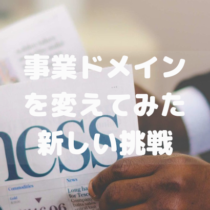 【ふと事業ドメインを変えたった】経験のない案件にチャレンジしてみた