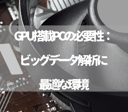 GPU搭載PCの必要性：データサイエンティストが考えるビッグデータ解析に最適な環境