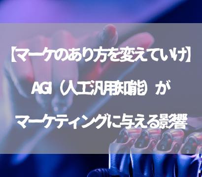 【マーケのあり方を変えていけ】AGI（人工汎用知能）がマーケティングに与える影響