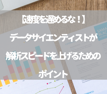 【速度を遅めるな！】データサイエンティストが解析スピードを上げるためのポイント