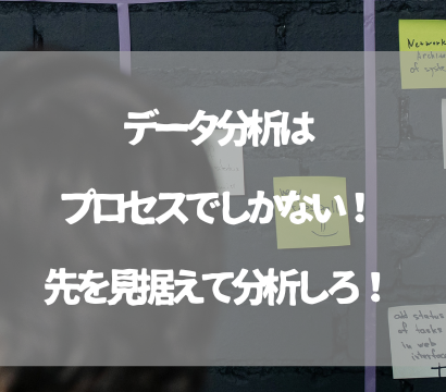 データ分析はプロセスでしかない！先を見据えて分析しろ！